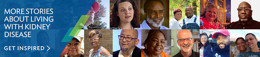 more storiesabout livingwith Kidney Disease. Get Inspired